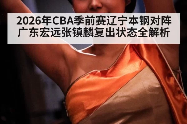 2026年CBA季前赛辽宁本钢对阵广东宏远张镇麟复出状态全解析