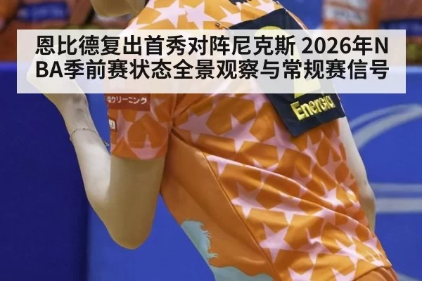 恩比德复出首秀对阵尼克斯 2026年NBA季前赛状态全景观察与常规赛信号